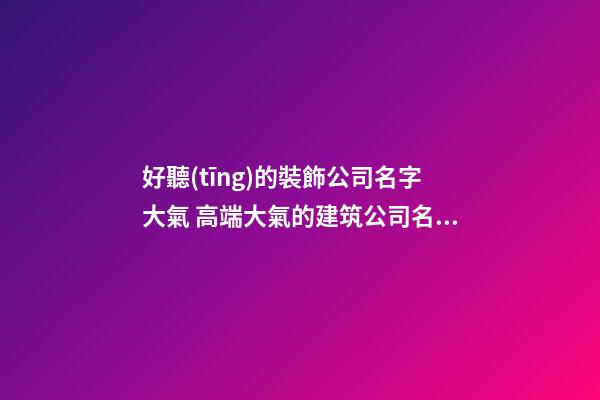 好聽(tīng)的裝飾公司名字大氣 高端大氣的建筑公司名字